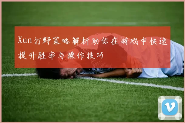 Xun打野策略解析助你在游戏中快速提升胜率与操作技巧
