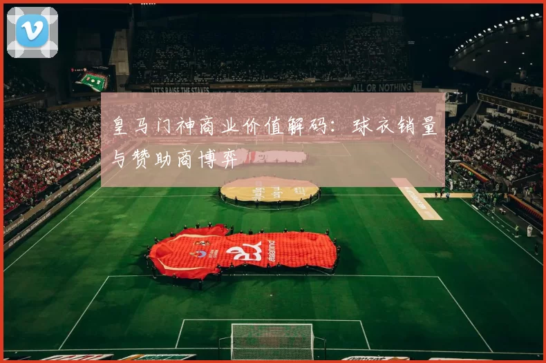 皇马门神商业价值解码：球衣销量与赞助商博弈