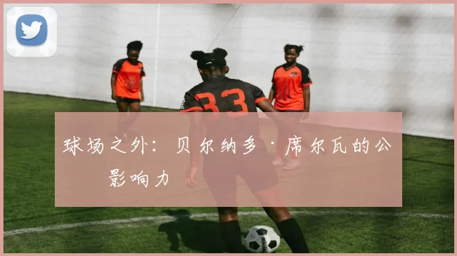 球场之外：贝尔纳多·席尔瓦的公益影响力