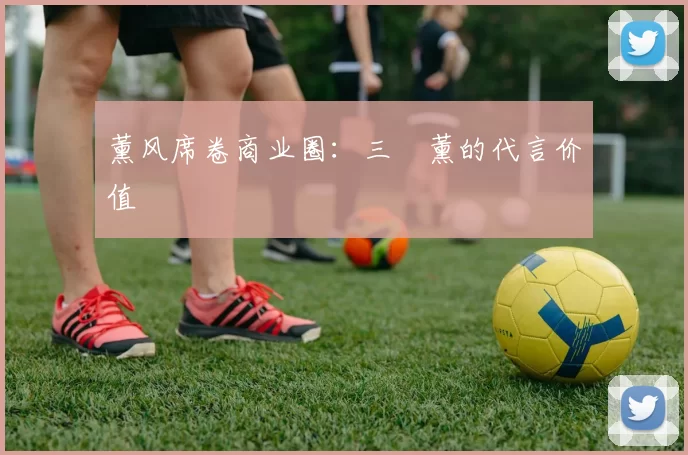 薰风席卷商业圈：三笘薰的代言价值