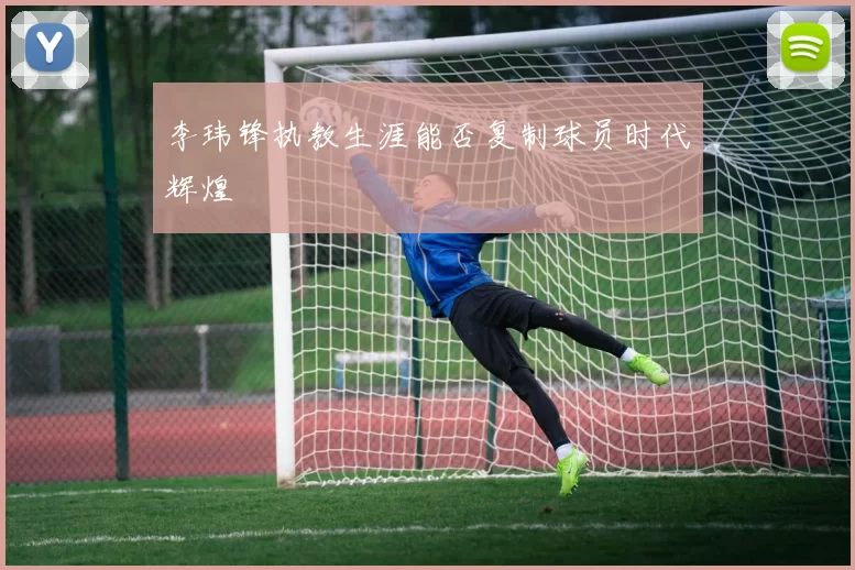 李玮锋执教生涯能否复制球员时代辉煌