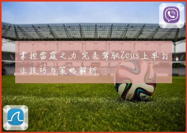 掌控雷霆之力 完美驾驭Zeus上单打法技巧与策略解析