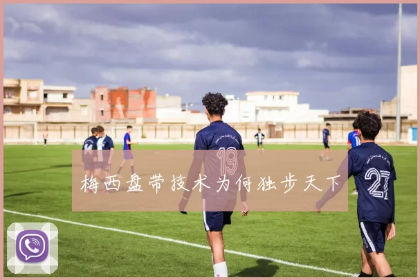梅西盘带技术为何独步天下