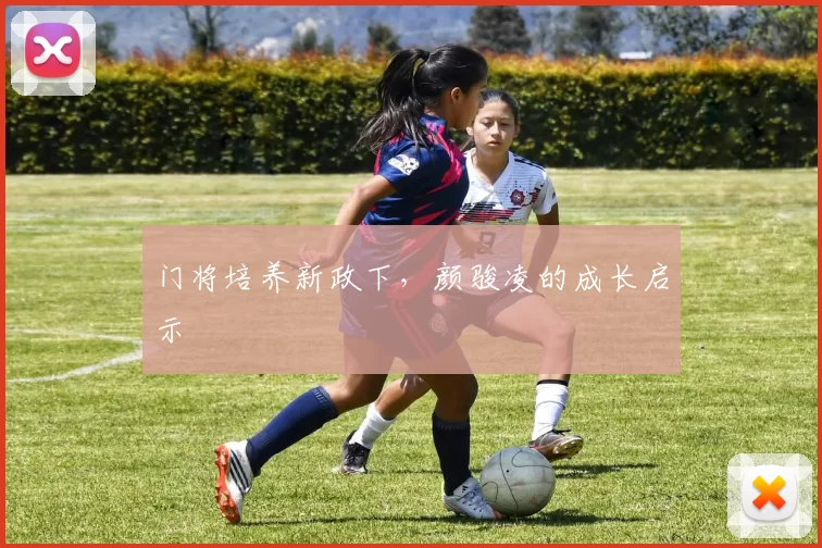 门将培养新政下，颜骏凌的成长启示