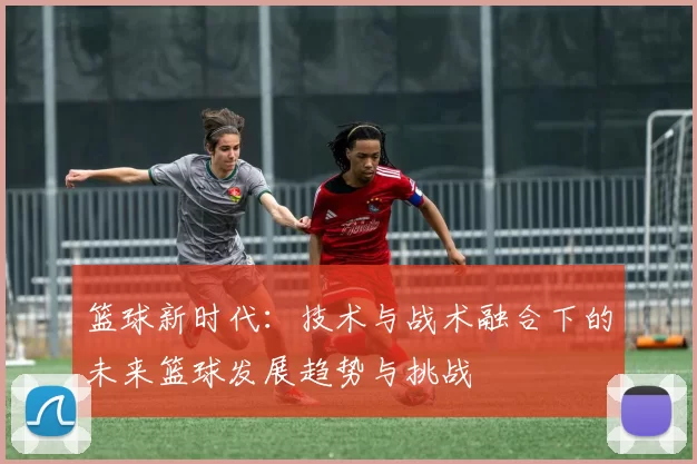 篮球新时代：技术与战术融合下的未来篮球发展趋势与挑战