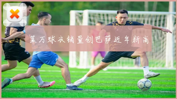 莱万球衣销量创巴萨近年新高