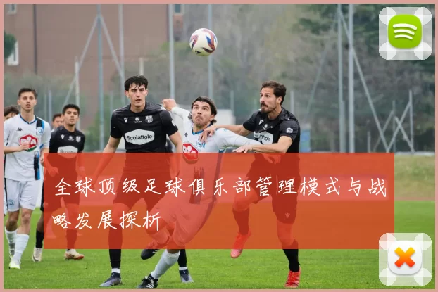全球顶级足球俱乐部管理模式与战略发展探析