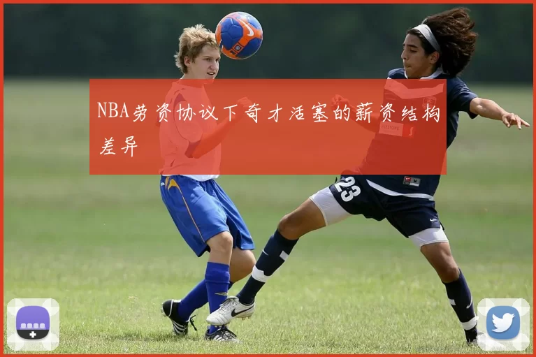 NBA劳资协议下奇才活塞的薪资结构差异