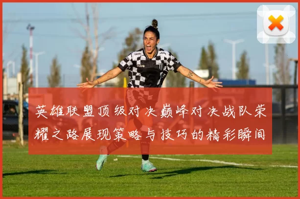 英雄联盟顶级对决巅峰对决战队荣耀之路展现策略与技巧的精彩瞬间