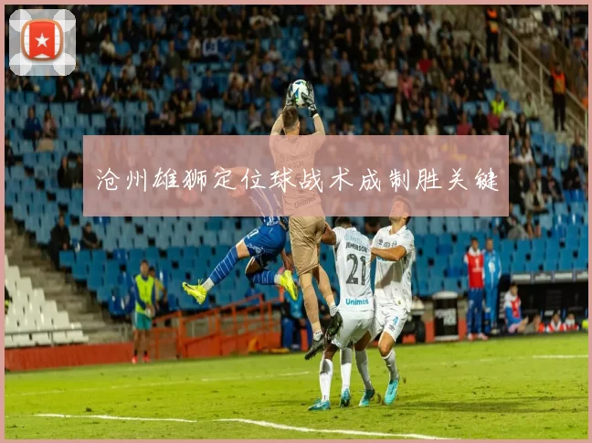 沧州雄狮定位球战术成制胜关键