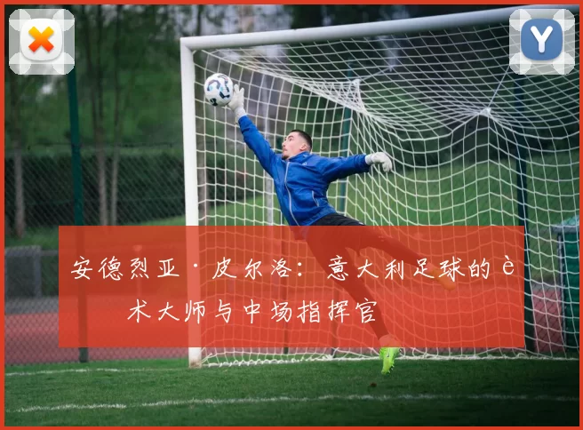 安德烈亚·皮尔洛：意大利足球的艺术大师与中场指挥官