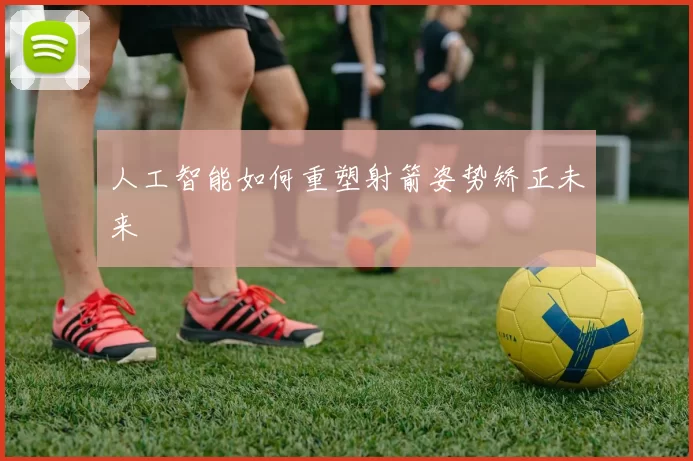 人工智能如何重塑射箭姿势矫正未来