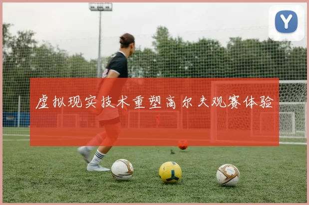 虚拟现实技术重塑高尔夫观赛体验