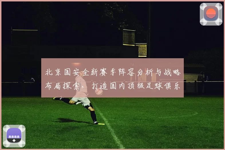 北京国安全新赛季阵容分析与战略布局探索，打造国内顶级足球俱乐部的未来蓝图