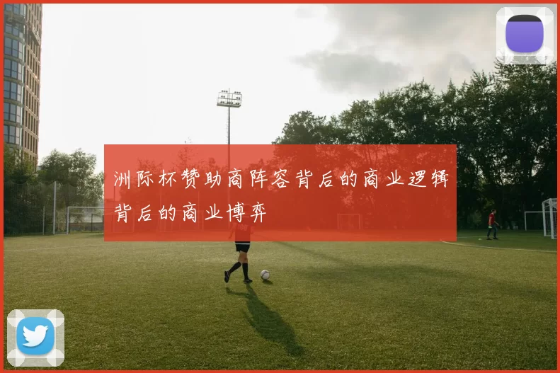 洲际杯赞助商阵容背后的商业逻辑背后的商业博弈