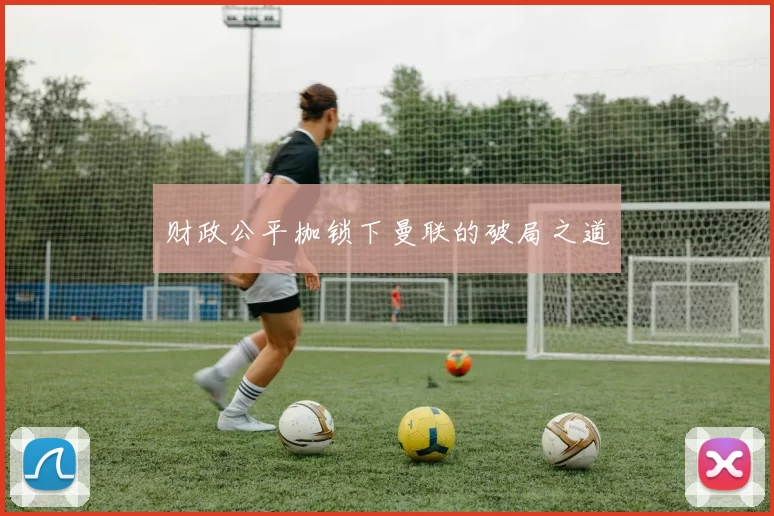 财政公平枷锁下曼联的破局之道