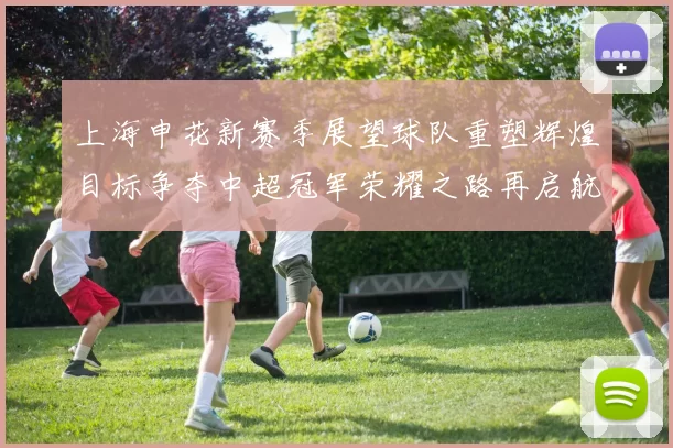 上海申花新赛季展望球队重塑辉煌目标争夺中超冠军荣耀之路再启航
