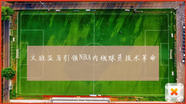 文班亚马引领NBA内线球员技术革命