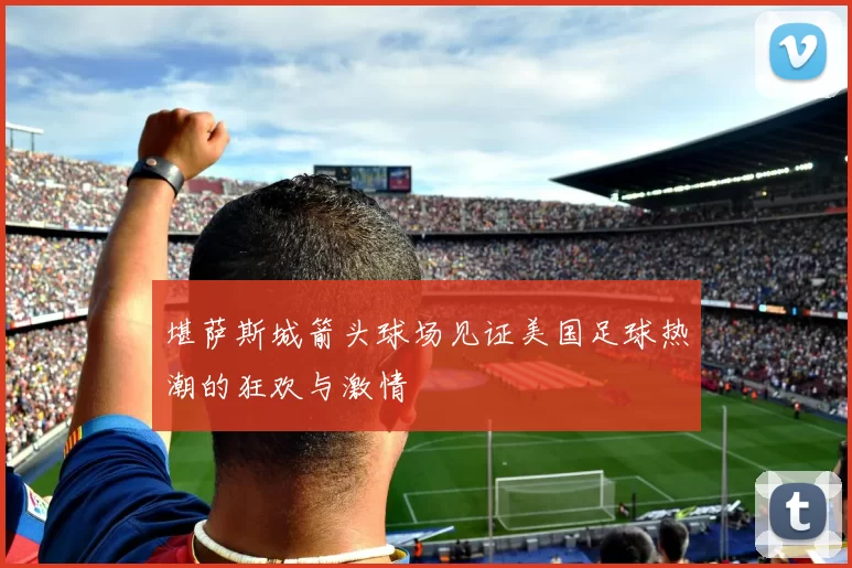 堪萨斯城箭头球场见证美国足球热潮的狂欢与激情