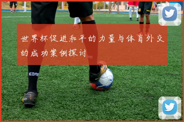 世界杯促进和平的力量与体育外交的成功案例探讨