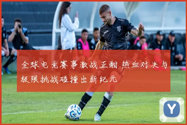 全球电竞赛事激战正酣 热血对决与极限挑战碰撞出新纪元