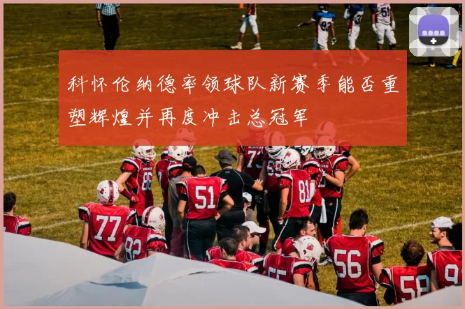 科怀伦纳德率领球队新赛季能否重塑辉煌并再度冲击总冠军