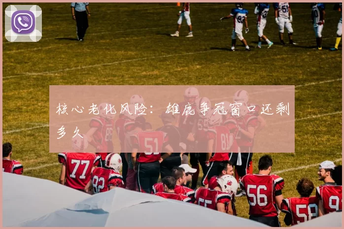 核心老化风险：雄鹿争冠窗口还剩多久