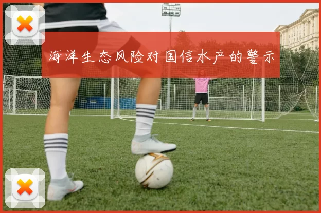 海洋生态风险对国信水产的警示