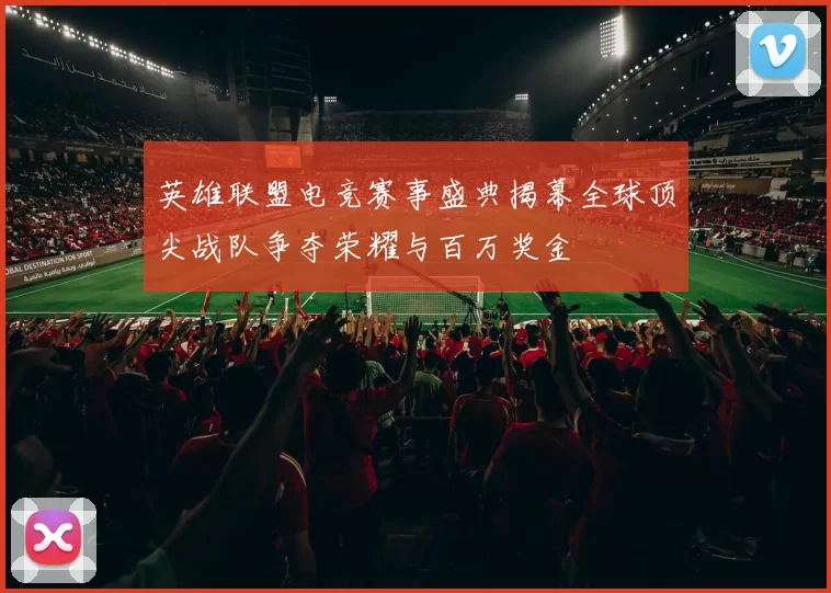 英雄联盟电竞赛事盛典揭幕全球顶尖战队争夺荣耀与百万奖金