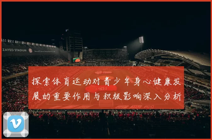 探索体育运动对青少年身心健康发展的重要作用与积极影响深入分析