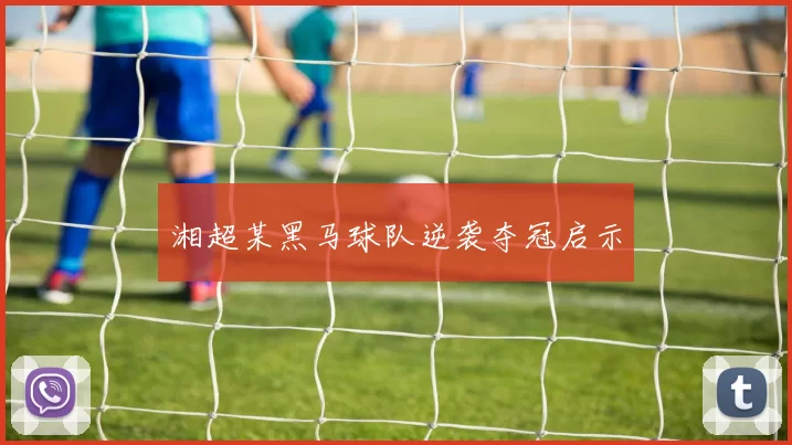 湘超某黑马球队逆袭夺冠启示