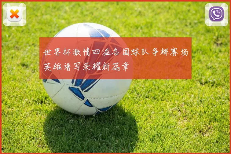 世界杯激情四溢各国球队争辉赛场英雄谱写荣耀新篇章