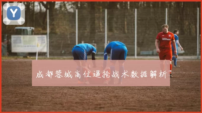 成都蓉城高位逼抢战术数据解析