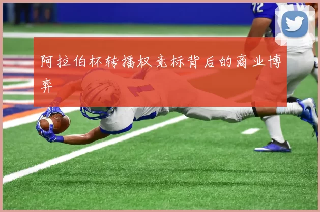 阿拉伯杯转播权竞标背后的商业博弈