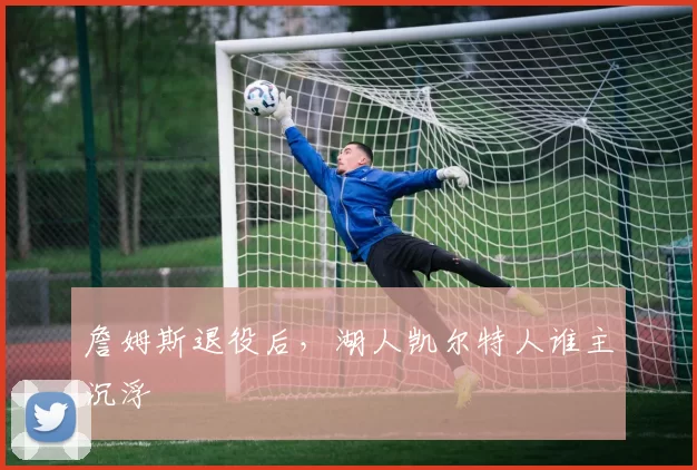 詹姆斯退役后，湖人凯尔特人谁主沉浮