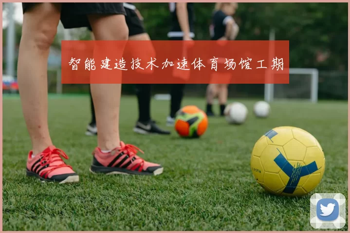 智能建造技术加速体育场馆工期