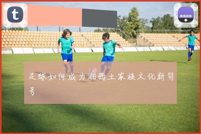 足球如何成为湘西土家族文化新符号