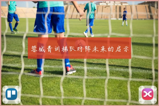 蓉城青训梯队对阵未来的启示
