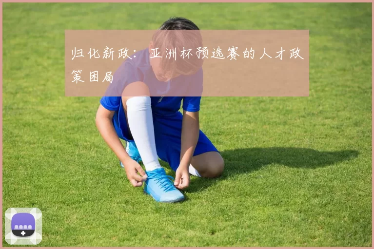 归化新政：亚洲杯预选赛的人才政策困局