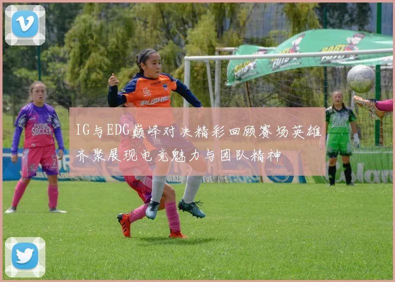 IG与EDG巅峰对决精彩回顾赛场英雄齐聚展现电竞魅力与团队精神