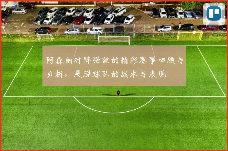 阿森纳对阵强敌的精彩赛事回顾与分析，展现球队的战术与表现