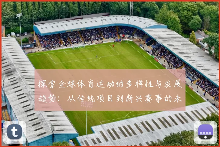 探索全球体育运动的多样性与发展趋势：从传统项目到新兴赛事的未来潜力