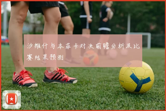 沙维什与本菲卡对决前瞻分析及比赛结果预测